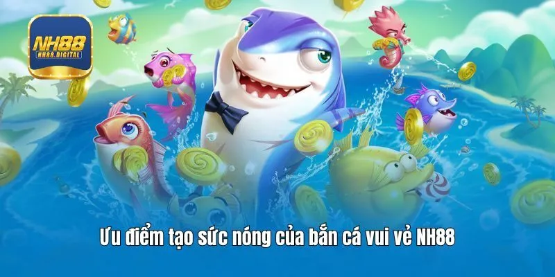 Ưu điểm tạo sức nóng của bắn cá vui vẻ NH88